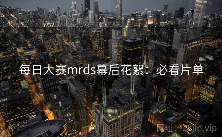 每日大赛mrds幕后花絮：必看片单