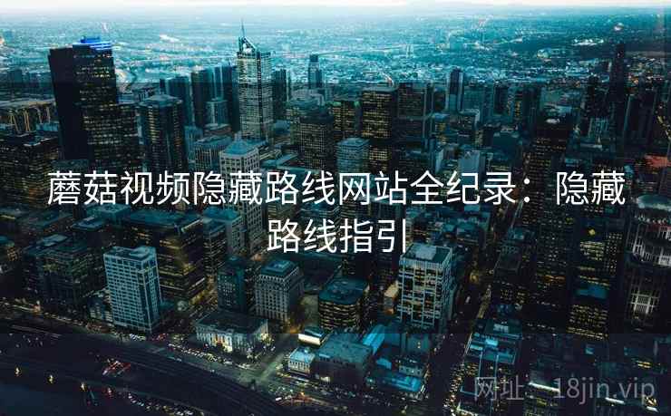 蘑菇视频隐藏路线网站全纪录：隐藏路线指引