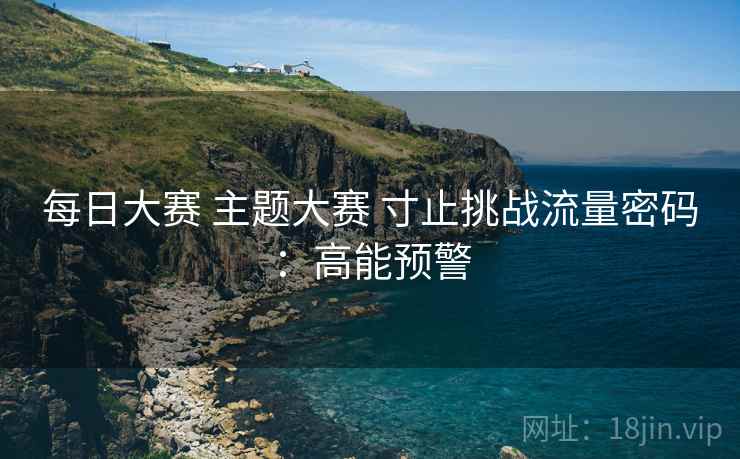 每日大赛 主题大赛 寸止挑战流量密码：高能预警